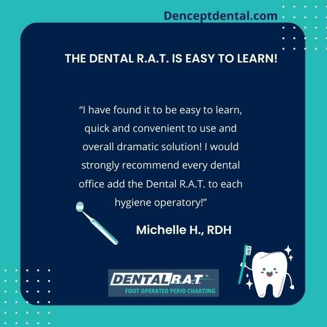 I have found it to be easy to learn, quick and convenient to use and overall dramatic solution! I would strongly recommend every dental office add the Dental R.A.T. to each hygiene operatory!
